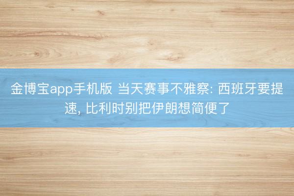 金博宝app手机版 当天赛事不雅察: 西班牙要提速, 比利时别把伊朗想简便了